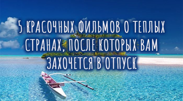 5 красочных фильмов о теплых странах, после которых вам захочется в отпуск