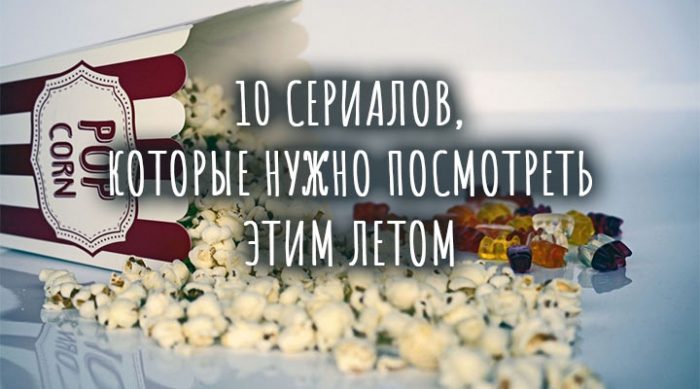 10 сериалов, которые нужно посмотреть этим летом